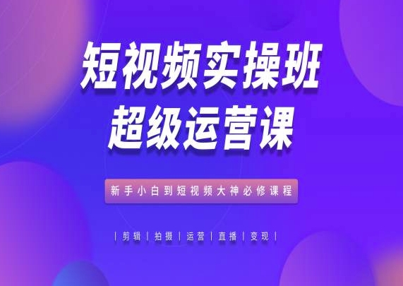 短视频实操班超级运营课，新手小白到短视频大神必修课程-晟哥学社资源库