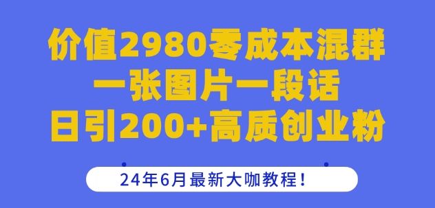 价值2980零成本混群一张图片一段话日引200+高质创业粉，24年6月最新大咖教程【揭秘】-晟哥学社资源库