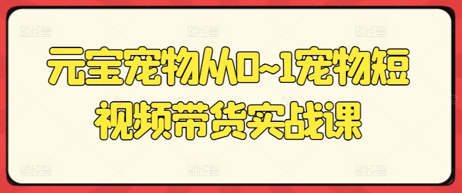 元宝宠物从0~1宠物短视频带货实战课-晟哥学社资源库