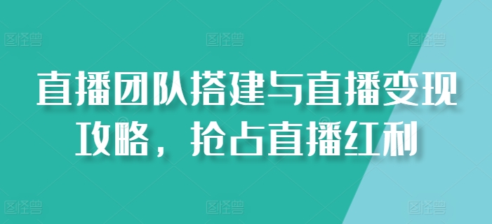 直播团队搭建与直播变现攻略，抢占直播红利-晟哥学社资源库