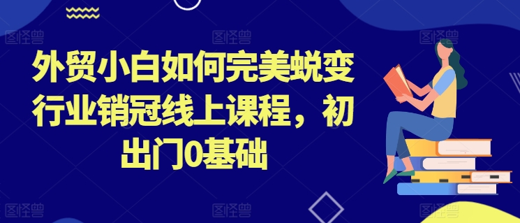外贸小白如何完美蜕变行业销冠线上课程，初出门0基础-晟哥学社资源库
