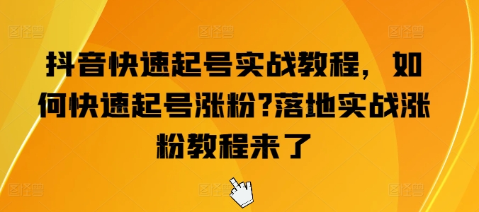 抖音快速起号实战教程，如何快速起号涨粉?落地实战涨粉教程来了-晟哥学社资源库