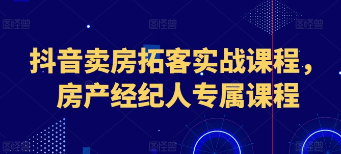 抖音卖房拓客实战课程，房产经纪人专属课程-晟哥学社资源库