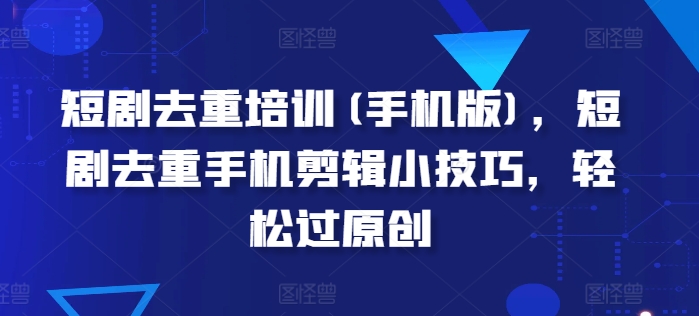 短剧去重培训(手机版)，短剧去重手机剪辑小技巧，轻松过原创-晟哥学社资源库