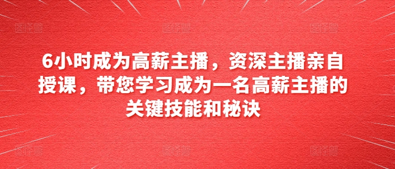 6小时成为高薪主播，资深主播亲自授课，带您学习成为一名高薪主播的关键技能和秘诀-晟哥学社资源库