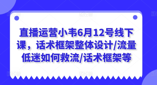 直播运营小韦6月12号线下课，话术框架整体设计/流量低迷如何救流/话术框架等-晟哥学社资源库