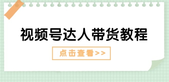 视频号达人带货教程：达人剧情打法(长期)+达人带货广告(短期)-晟哥学社资源库