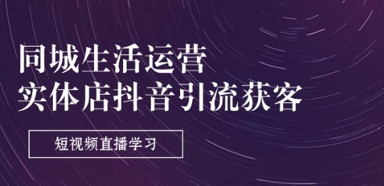 同城生活运营-实体店抖音引流获客：短视频直播学习(9节课)-晟哥学社资源库