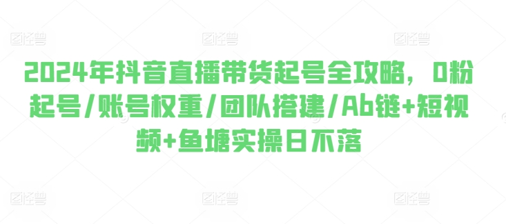 2024年抖音直播带货起号全攻略，0粉起号/账号权重/团队搭建/Ab链+短视频+鱼塘实操日不落-晟哥学社资源库