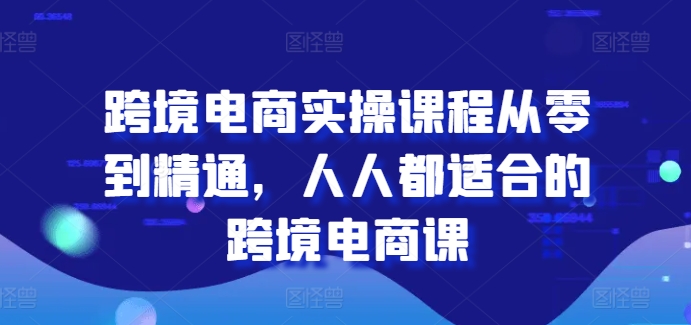 跨境电商实操课程从零到精通，人人都适合的跨境电商课-晟哥学社资源库