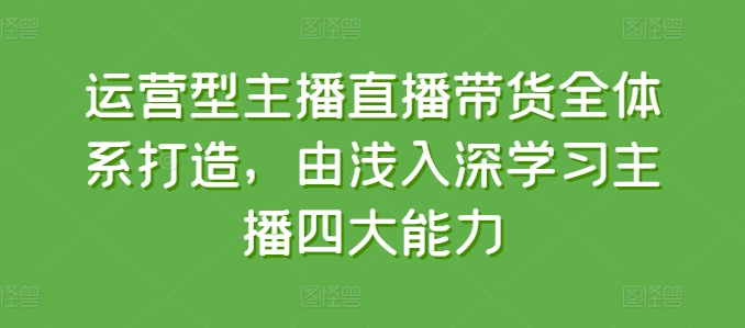 运营型主播直播带货全体系打造，由浅入深学习主播四大能力-晟哥学社资源库