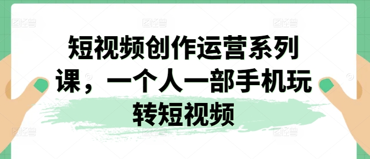 短视频创作运营系列课，一个人一部手机玩转短视频-晟哥学社资源库
