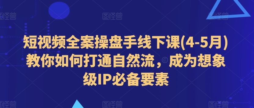 短视频全案操盘手线下课(4-5月)教你如何打通自然流，成为想象级IP必备要素-晟哥学社资源库