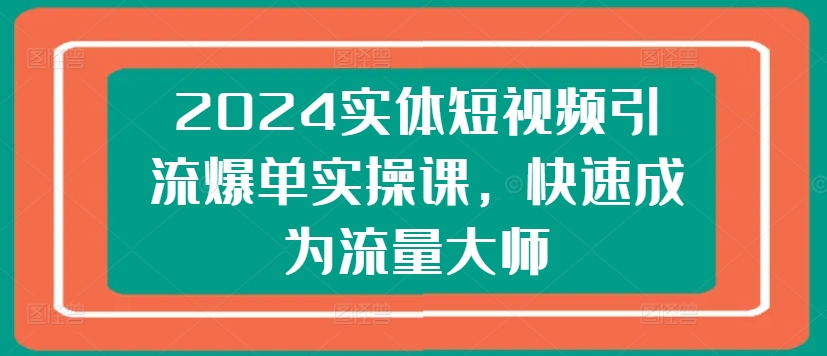 2024实体短视频引流爆单实操课，快速成为流量大师-晟哥学社资源库