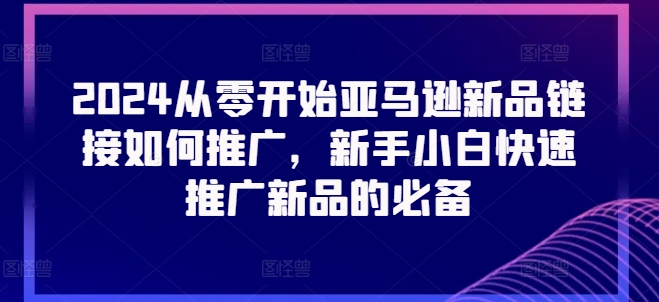 2024从零开始亚马逊新品链接如何推广，新手小白快速推广新品的必备-晟哥学社资源库