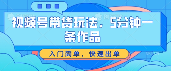 视频号带货玩法，5分钟一条作品，入门简单，快速出单【揭秘】-晟哥学社资源库