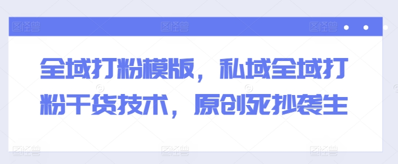全域打粉模版，私域全域打粉干货技术，原创死抄袭生-晟哥学社资源库