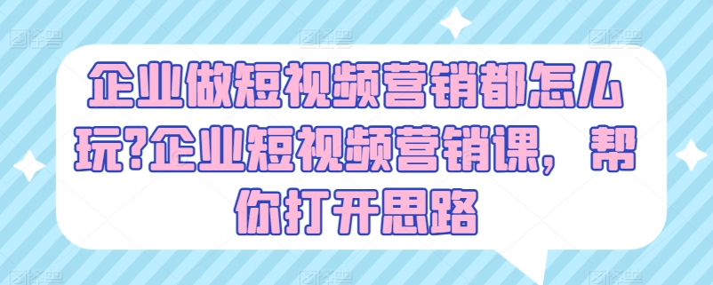 企业做短视频营销都怎么玩?企业短视频营销课，帮你打开思路-晟哥学社资源库
