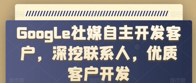 Google社媒自主开发客户，深挖联系人，优质客户开发-晟哥学社资源库