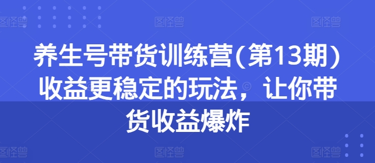 养生号带货训练营(第13期)收益更稳定的玩法，让你带货收益爆炸-晟哥学社资源库