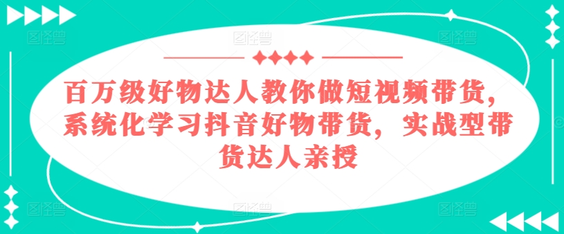 百万级好物达人教你做短视频带货，系统化学习抖音好物带货，实战型带货达人亲授-晟哥学社资源库