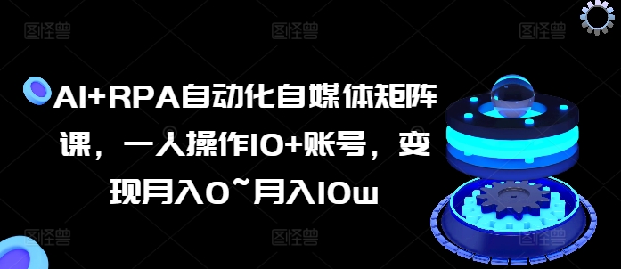AI+RPA自动化自媒体矩阵课，一人操作10+账号，变现月入0~月入10w-晟哥学社资源库