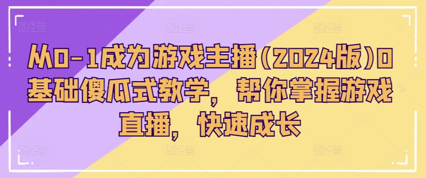 从0-1成为游戏主播(2024版)0基础傻瓜式教学，帮你掌握游戏直播，快速成长-晟哥学社资源库