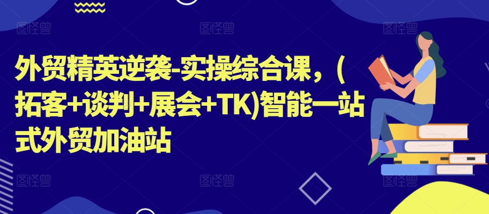 外贸精英逆袭-实操综合课，(拓客+谈判+展会+TK)智能一站式外贸加油站-晟哥学社资源库