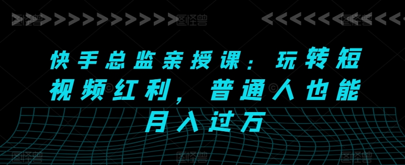 快手总监亲授课：玩转短视频红利，普通人也能月入过万-晟哥学社资源库