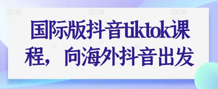 国际版抖音tiktok课程，向海外抖音出发-晟哥学社资源库