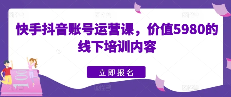 快手抖音账号运营课，价值5980的线下培训内容-晟哥学社资源库