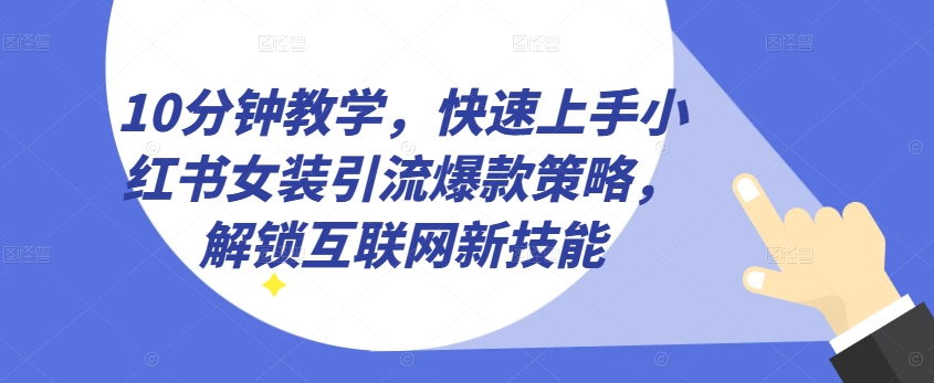 10分钟教学，快速上手小红书女装引流爆款策略，解锁互联网新技能【揭秘】-晟哥学社资源库