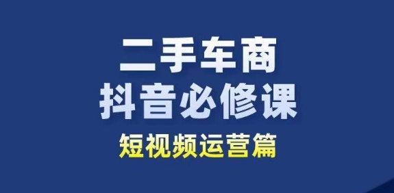 二手车商抖音必修课短视频运营，二手车行业从业者新赛道-晟哥学社资源库