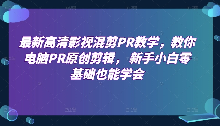 最新高清影视混剪PR教学，教你电脑PR原创剪辑， 新手小白零基础也能学会-晟哥学社资源库