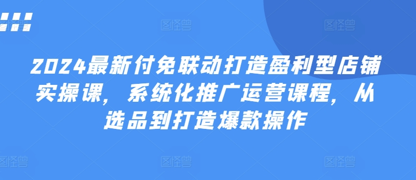 2024最新付免联动打造盈利型店铺实操课，​系统化推广运营课程，从选品到打造爆款操作-晟哥学社资源库