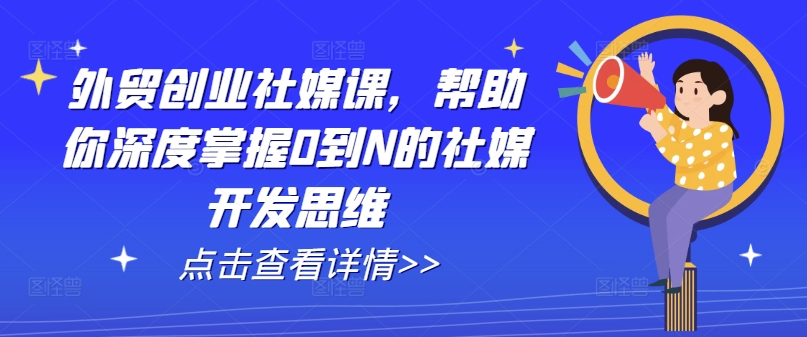外贸创业社媒课，帮助你深度掌握0到N的社媒开发思维-晟哥学社资源库