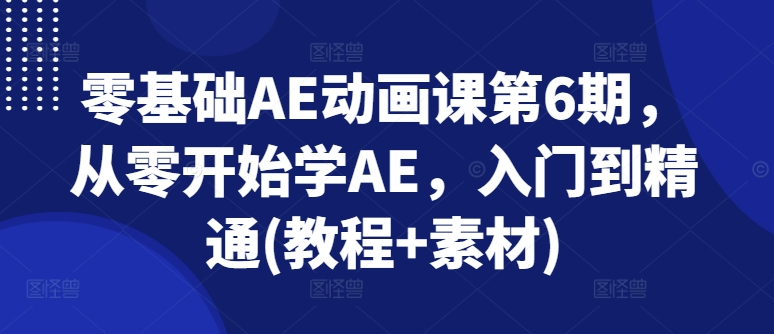 零基础AE动画课第6期，从零开始学AE，入门到精通(教程+素材)-晟哥学社资源库