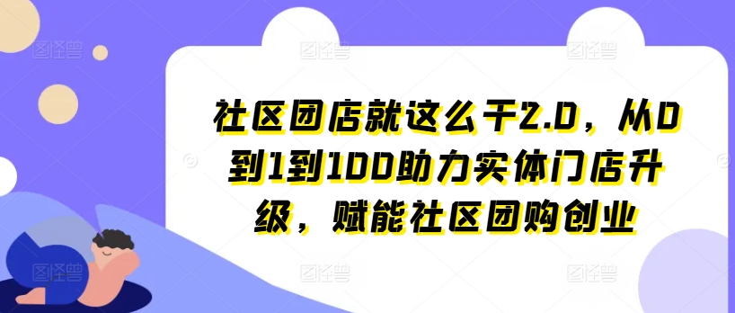 社区团店就这么干2.0，从0到1到100助力实体门店升级，赋能社区团购创业-晟哥学社资源库