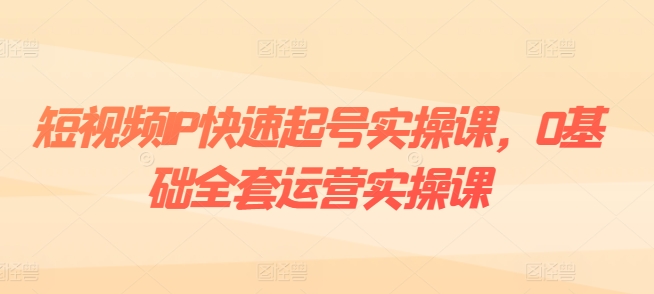 短视频IP快速起号实操课，0基础全套运营实操课，爆款内容设计+粉丝运营+内容变现-晟哥学社资源库