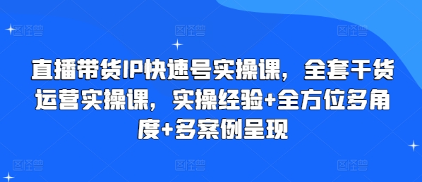 直播带货IP快速号实操课，全套干货运营实操课，实操经验+全方位多角度+多案例呈现-晟哥学社资源库