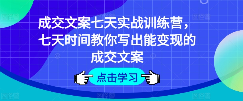 成交文案七天实战训练营，七天时间教你写出能变现的成交文案-晟哥学社资源库
