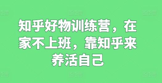知乎好物训练营，在家不上班，靠知乎来养活自己-晟哥学社资源库