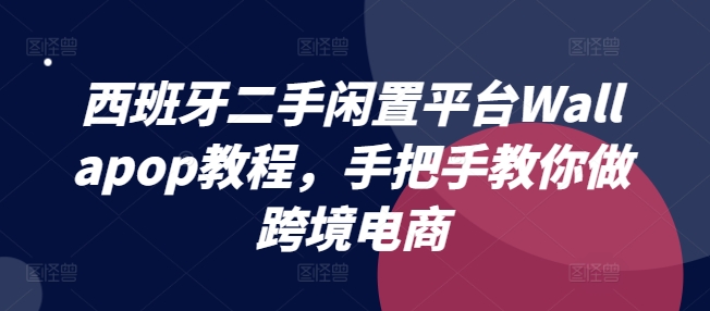 西班牙二手闲置平台Wallapop教程，手把手教你做跨境电商-晟哥学社资源库