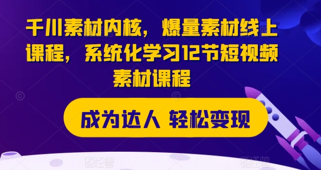 千川素材内核，爆量素材线上课程，系统化学习12节短视频素材课程-晟哥学社资源库