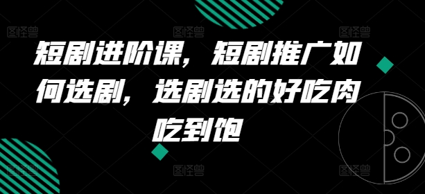 短剧进阶课，短剧推广如何选剧，选剧选的好吃肉吃到饱-晟哥学社资源库