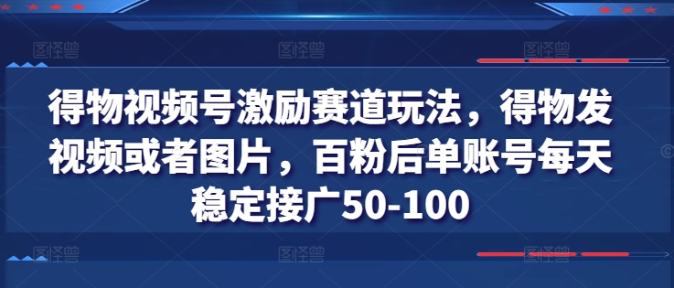 得物视频号激励赛道玩法，得物发视频或者图片，百粉后单账号每天稳定接广50-100-晟哥学社资源库