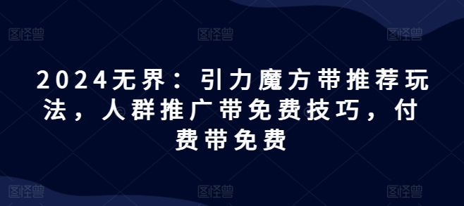 2024无界：引力魔方带推荐玩法，人群推广带免费技巧，付费带免费-晟哥学社资源库