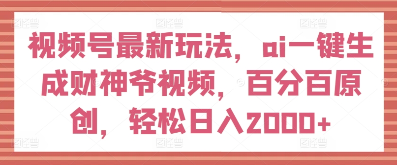视频号最新玩法，ai一键生成财神爷视频，百分百原创，轻松日入2000+【揭秘】-晟哥学社资源库