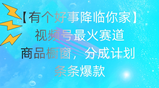 【有个好事降临你家】视频号爆火赛道，商品橱窗，分成计划，条条爆款【揭秘】-晟哥学社资源库
