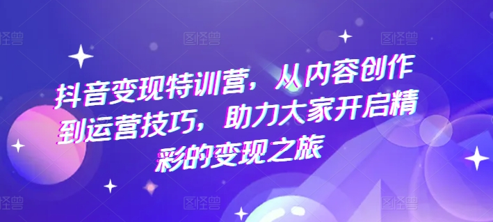 抖音变现特训营，从内容创作到运营技巧，助力大家开启精彩的变现之旅-晟哥学社资源库